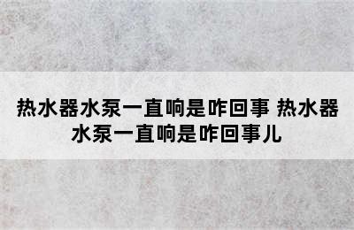 热水器水泵一直响是咋回事 热水器水泵一直响是咋回事儿